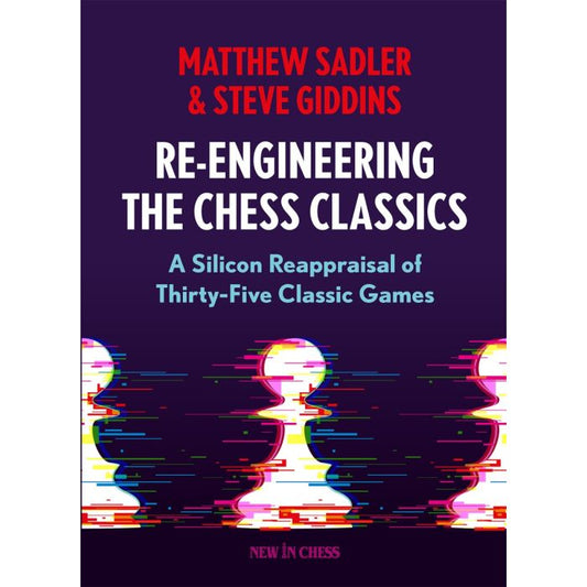 Re-Engineering the Chess Classics A Silicon Reappraisal of Thirty-Five Classic Games By Matthew Sadler, Steve GIDDINS