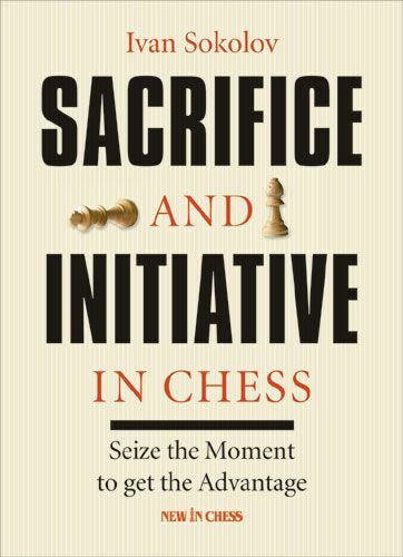 Sacrifice and Initiative in Chess: Seize the Moment to Get the Advantage by Ivan Sokolov